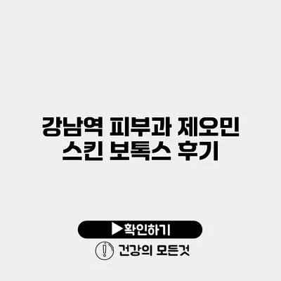 강남역 피부과 제오민 스킨 보톡스 후기