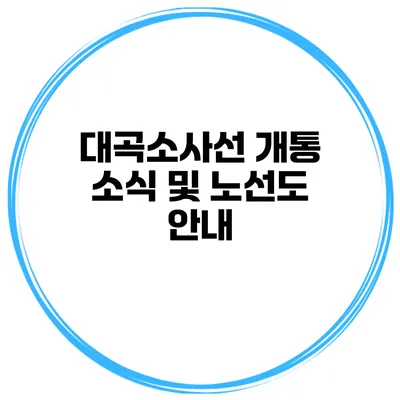 대곡소사선 개통 소식 및 노선도 안내