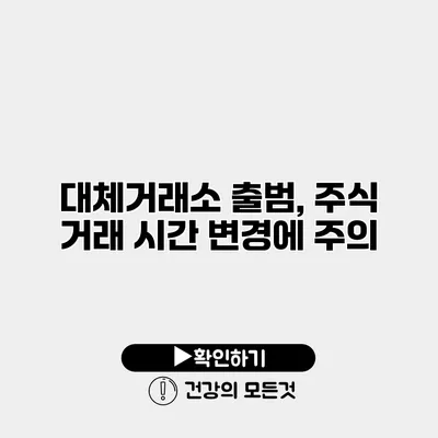 대체거래소 출범, 주식 거래 시간 변경에 주의