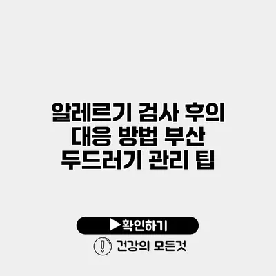 알레르기 검사 후의 대응 방법 부산 두드러기 관리 팁