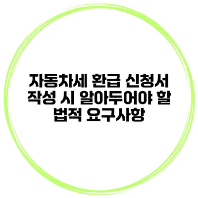 자동차세 환급 신청서 작성 시 알아두어야 할 법적 요구사항