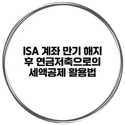 ISA 계좌 만기 해지 후 연금저축으로의 세액공제 활용법