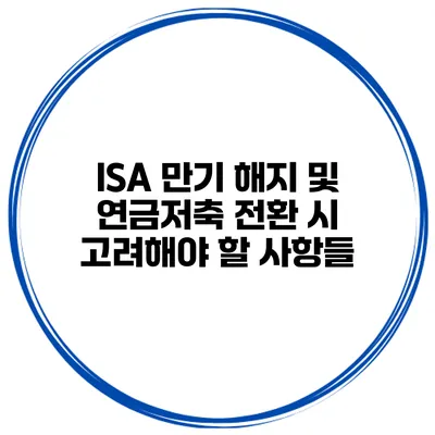 ISA 만기 해지 및 연금저축 전환 시 고려해야 할 사항들