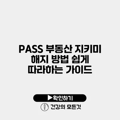 PASS 부동산 지키미 해지 방법 쉽게 따라하는 가이드