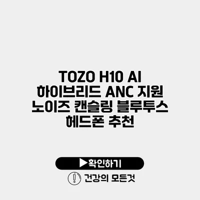 TOZO H10 AI 하이브리드 ANC 지원 노이즈 캔슬링 블루투스 헤드폰 추천