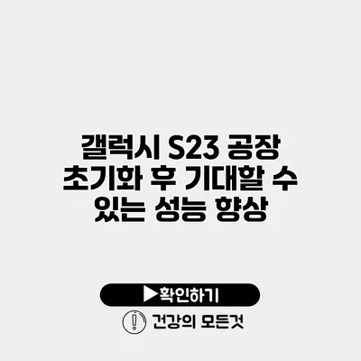 갤럭시 S23 공장 초기화 후 기대할 수 있는 성능 향상