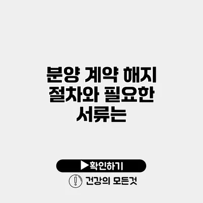 분양 계약 해지 절차와 필요한 서류는?