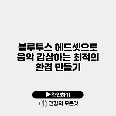 블루투스 헤드셋으로 음악 감상하는 최적의 환경 만들기