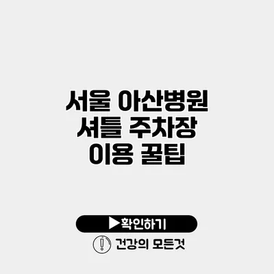 서울 아산병원 셔틀 주차장 이용 꿀팁
