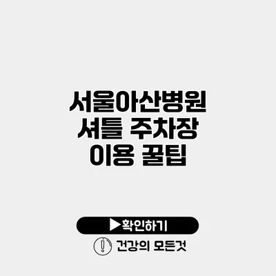 서울아산병원 셔틀 주차장 이용 꿀팁