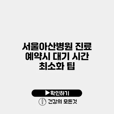 서울아산병원 진료 예약시 대기 시간 최소화 팁