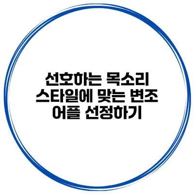 선호하는 목소리 스타일에 맞는 변조 어플 선정하기