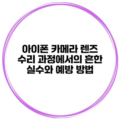 아이폰 카메라 렌즈 수리 과정에서의 흔한 실수와 예방 방법