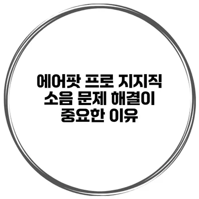 에어팟 프로 지지직 소음 문제 해결이 중요한 이유