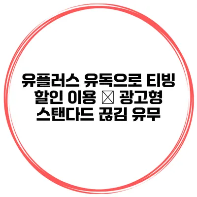 유플러스 유독으로 티빙 할인 이용 – 광고형 스탠다드 끊김 유무