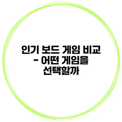 인기 보드 게임 비교 - 어떤 게임을 선택할까?