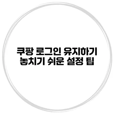 쿠팡 로그인 유지하기 놓치기 쉬운 설정 팁