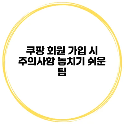 쿠팡 회원 가입 시 주의사항 놓치기 쉬운 팁