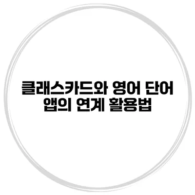 클래스카드와 영어 단어 앱의 연계 활용법