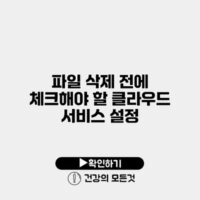 파일 삭제 전에 체크해야 할 클라우드 서비스 설정