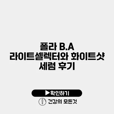 폴라 B.A 라이트셀렉터와 화이트샷 세럼 후기