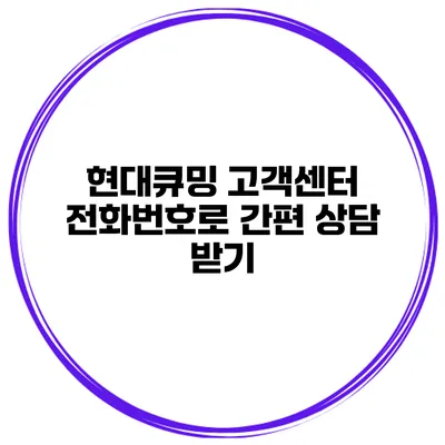 현대큐밍 고객센터 전화번호로 간편 상담 받기