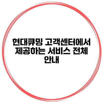 현대큐밍 고객센터에서 제공하는 서비스 전체 안내