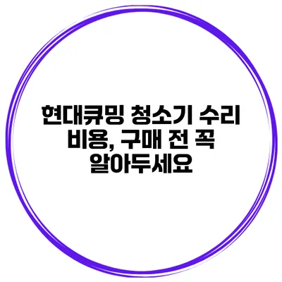 현대큐밍 청소기 수리 비용, 구매 전 꼭 알아두세요